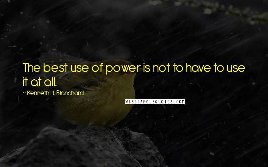 Kenneth H. Blanchard Quotes: The best use of power is not to have to use it at all.