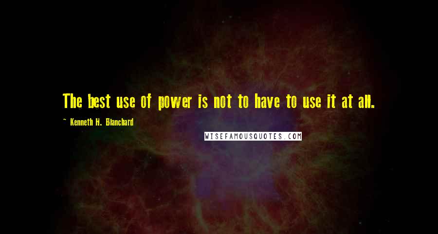 Kenneth H. Blanchard Quotes: The best use of power is not to have to use it at all.