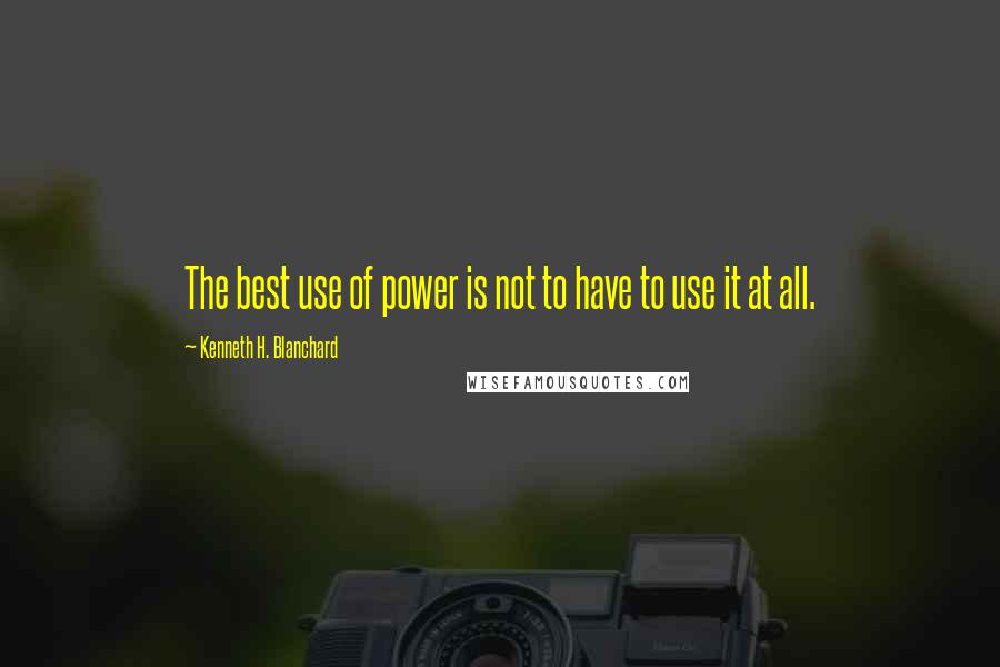 Kenneth H. Blanchard Quotes: The best use of power is not to have to use it at all.