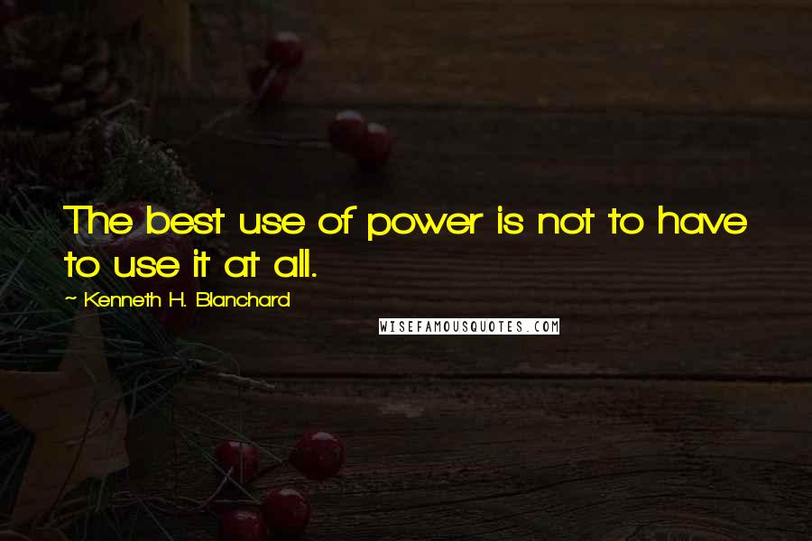 Kenneth H. Blanchard Quotes: The best use of power is not to have to use it at all.