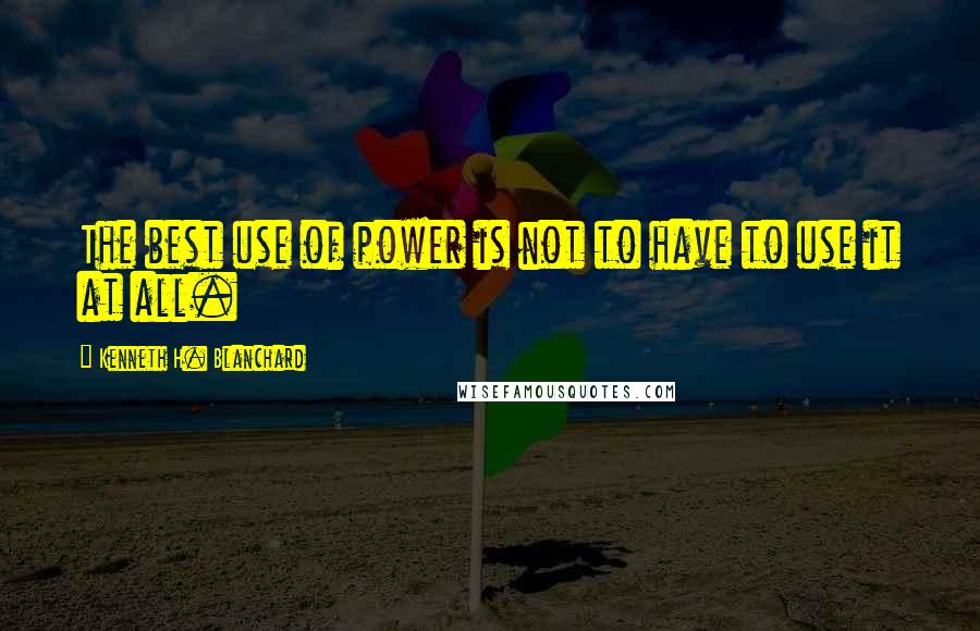 Kenneth H. Blanchard Quotes: The best use of power is not to have to use it at all.