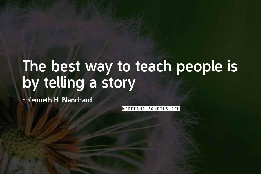 Kenneth H. Blanchard Quotes: The best way to teach people is by telling a story