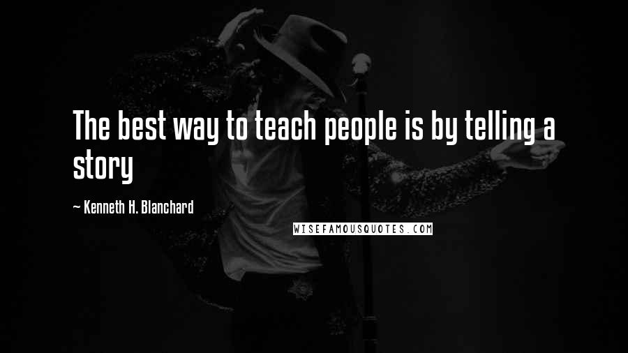 Kenneth H. Blanchard Quotes: The best way to teach people is by telling a story