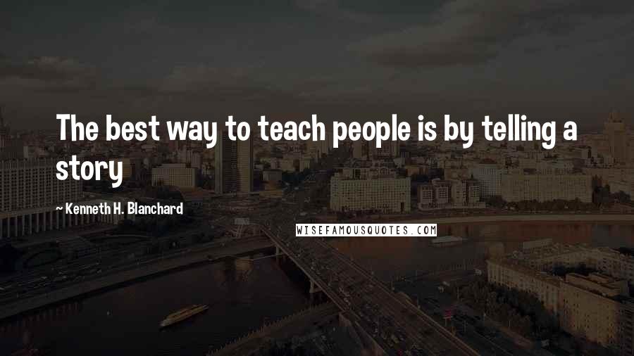 Kenneth H. Blanchard Quotes: The best way to teach people is by telling a story