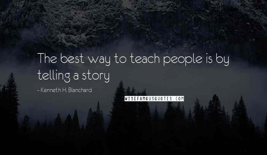 Kenneth H. Blanchard Quotes: The best way to teach people is by telling a story