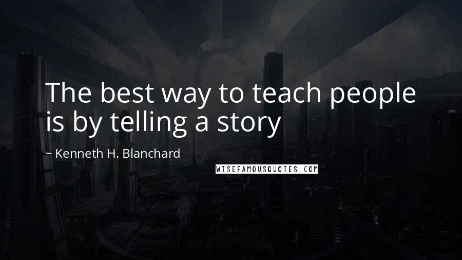 Kenneth H. Blanchard Quotes: The best way to teach people is by telling a story