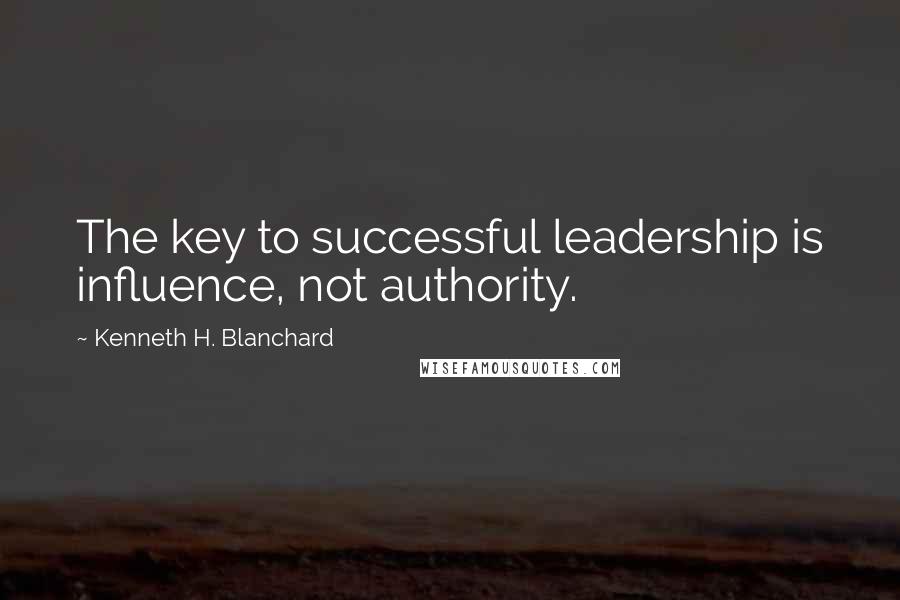 Kenneth H. Blanchard Quotes: The key to successful leadership is influence, not authority.