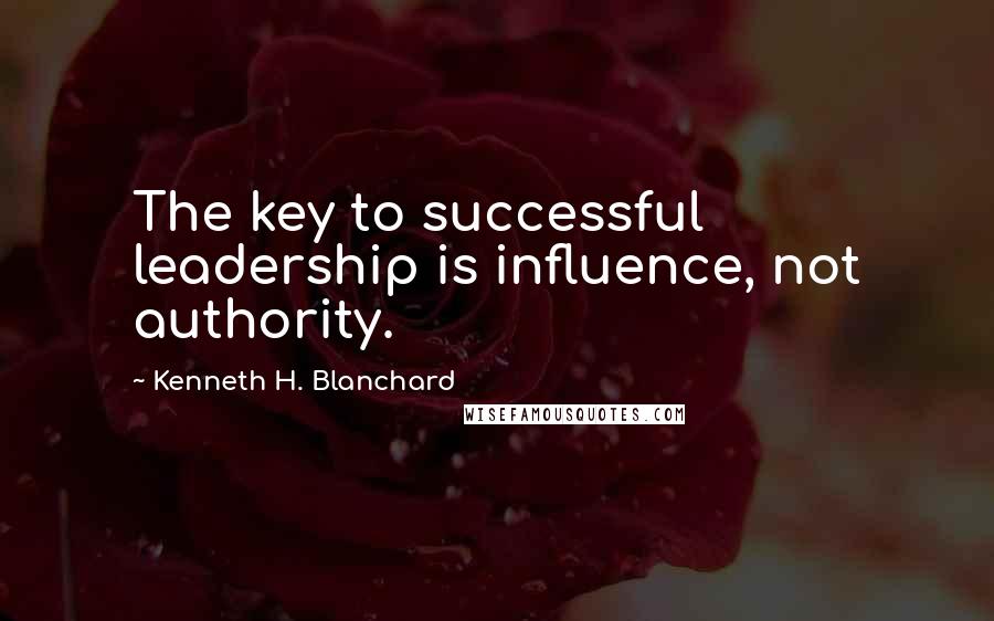 Kenneth H. Blanchard Quotes: The key to successful leadership is influence, not authority.