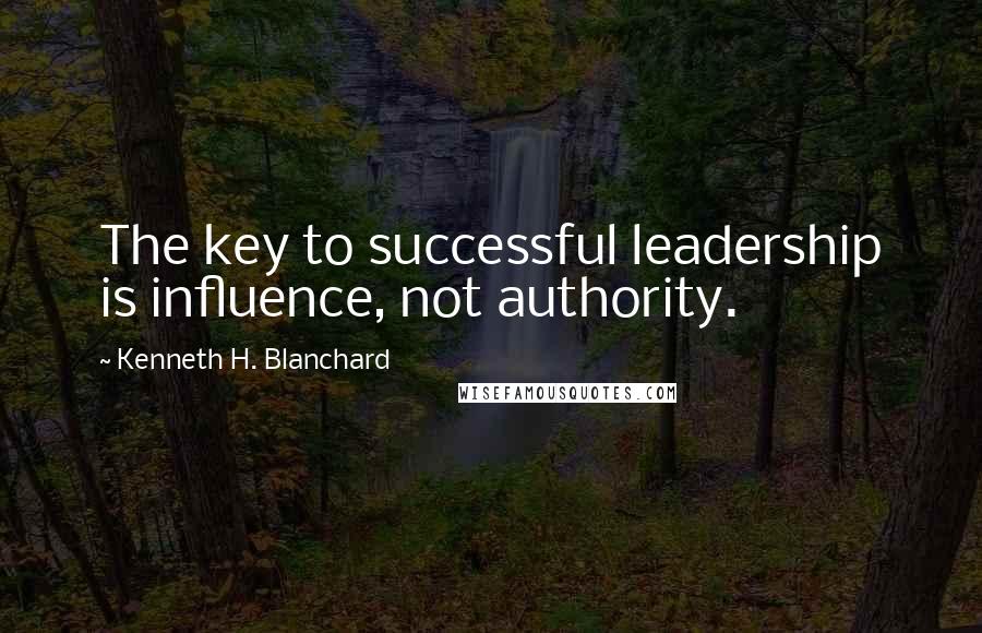 Kenneth H. Blanchard Quotes: The key to successful leadership is influence, not authority.