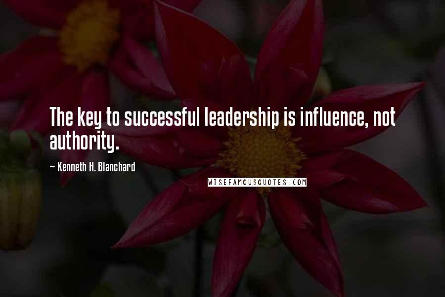 Kenneth H. Blanchard Quotes: The key to successful leadership is influence, not authority.