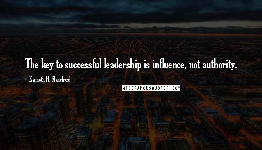 Kenneth H. Blanchard Quotes: The key to successful leadership is influence, not authority.