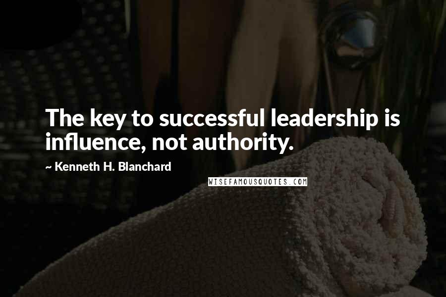 Kenneth H. Blanchard Quotes: The key to successful leadership is influence, not authority.