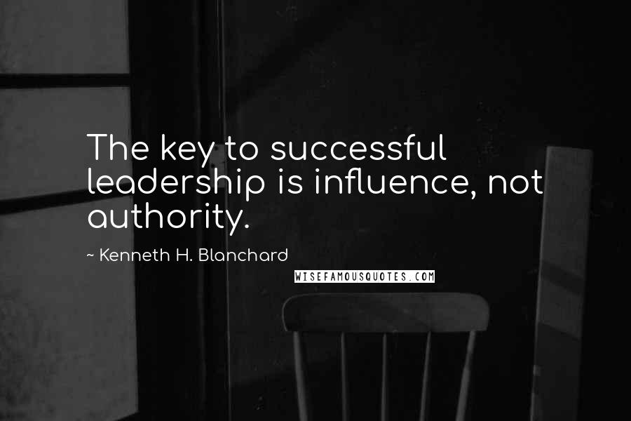 Kenneth H. Blanchard Quotes: The key to successful leadership is influence, not authority.