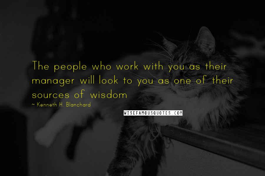 Kenneth H. Blanchard Quotes: The people who work with you as their manager will look to you as one of their sources of wisdom