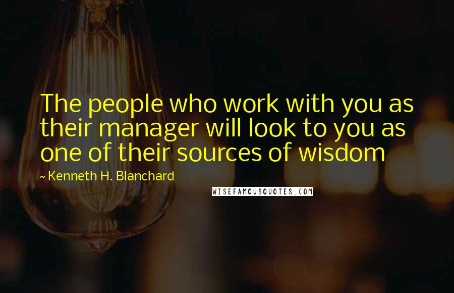 Kenneth H. Blanchard Quotes: The people who work with you as their manager will look to you as one of their sources of wisdom