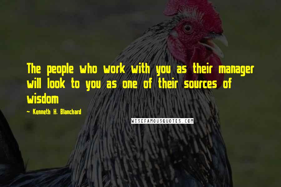 Kenneth H. Blanchard Quotes: The people who work with you as their manager will look to you as one of their sources of wisdom