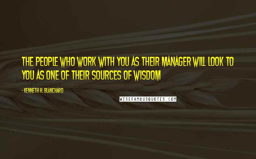 Kenneth H. Blanchard Quotes: The people who work with you as their manager will look to you as one of their sources of wisdom