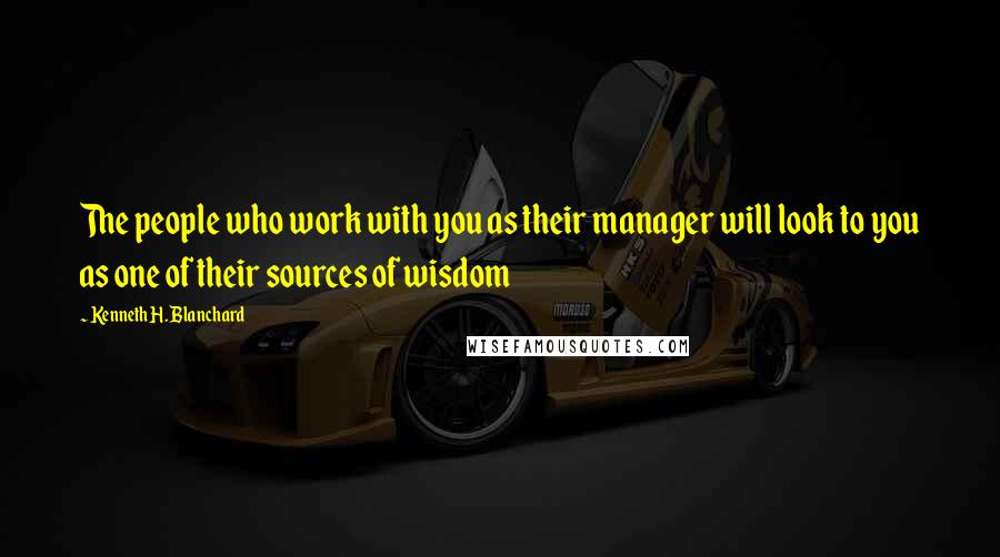 Kenneth H. Blanchard Quotes: The people who work with you as their manager will look to you as one of their sources of wisdom