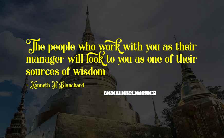Kenneth H. Blanchard Quotes: The people who work with you as their manager will look to you as one of their sources of wisdom