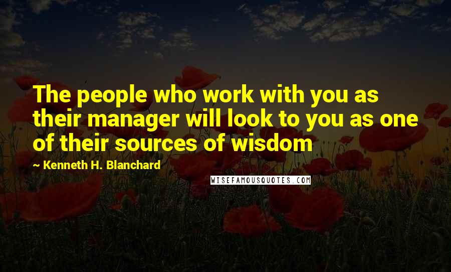 Kenneth H. Blanchard Quotes: The people who work with you as their manager will look to you as one of their sources of wisdom