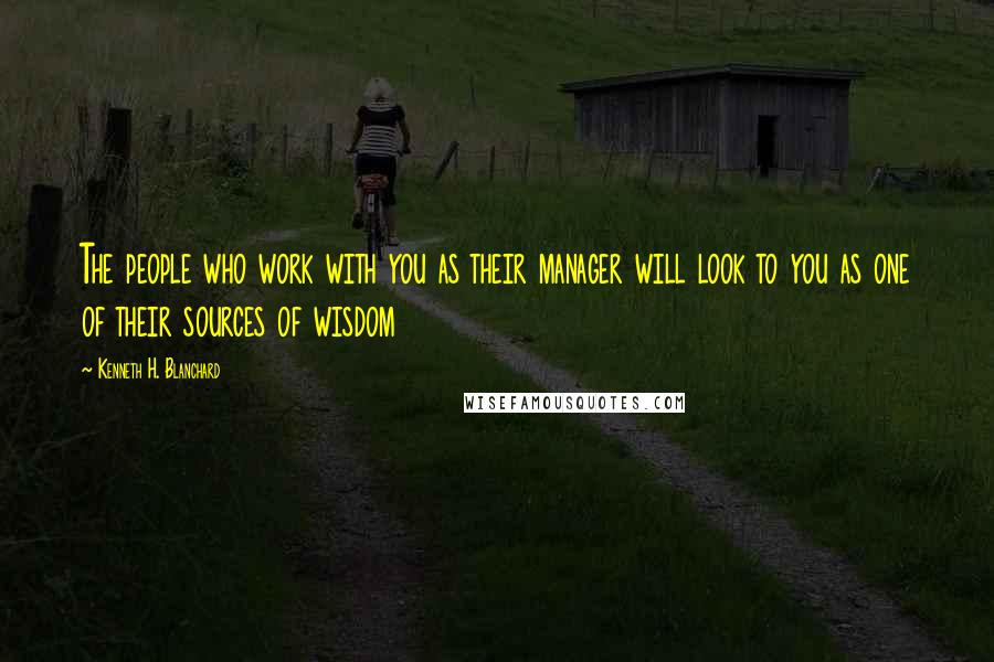 Kenneth H. Blanchard Quotes: The people who work with you as their manager will look to you as one of their sources of wisdom