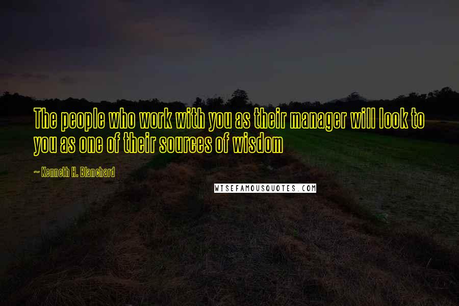 Kenneth H. Blanchard Quotes: The people who work with you as their manager will look to you as one of their sources of wisdom