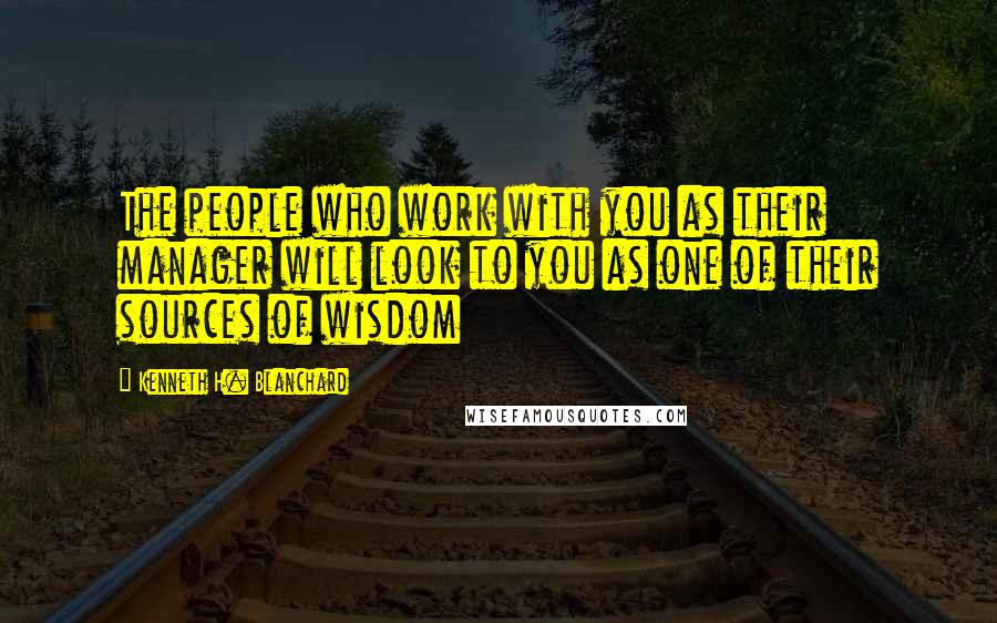 Kenneth H. Blanchard Quotes: The people who work with you as their manager will look to you as one of their sources of wisdom