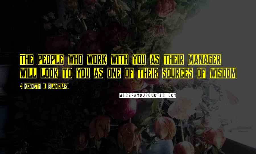 Kenneth H. Blanchard Quotes: The people who work with you as their manager will look to you as one of their sources of wisdom