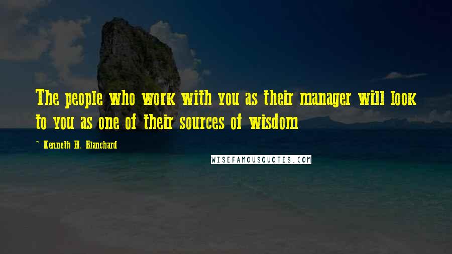 Kenneth H. Blanchard Quotes: The people who work with you as their manager will look to you as one of their sources of wisdom
