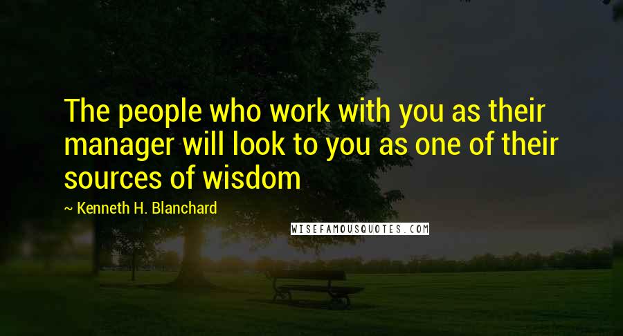 Kenneth H. Blanchard Quotes: The people who work with you as their manager will look to you as one of their sources of wisdom