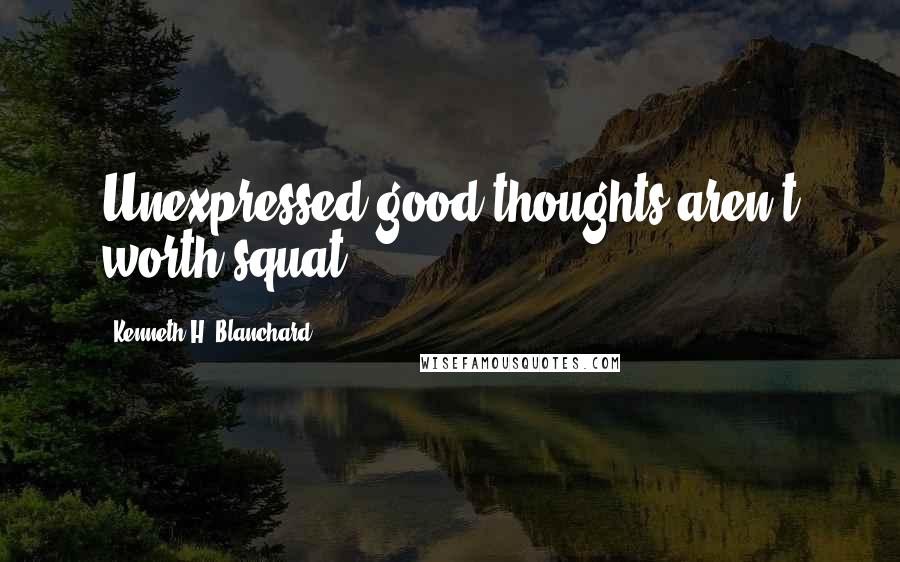 Kenneth H. Blanchard Quotes: Unexpressed good thoughts aren't worth squat!