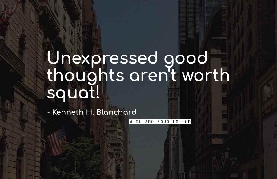 Kenneth H. Blanchard Quotes: Unexpressed good thoughts aren't worth squat!