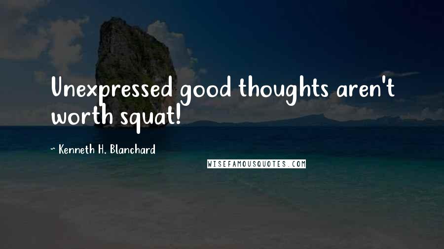 Kenneth H. Blanchard Quotes: Unexpressed good thoughts aren't worth squat!