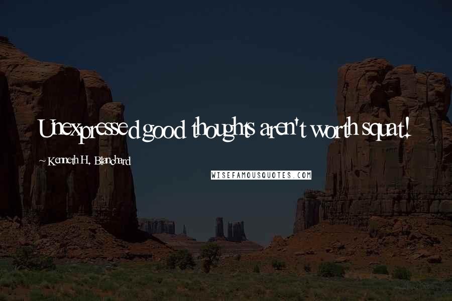 Kenneth H. Blanchard Quotes: Unexpressed good thoughts aren't worth squat!