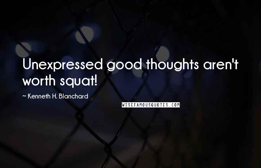 Kenneth H. Blanchard Quotes: Unexpressed good thoughts aren't worth squat!