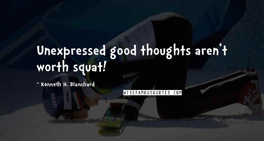 Kenneth H. Blanchard Quotes: Unexpressed good thoughts aren't worth squat!