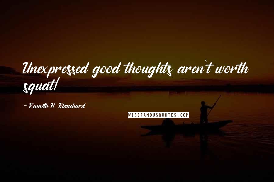 Kenneth H. Blanchard Quotes: Unexpressed good thoughts aren't worth squat!