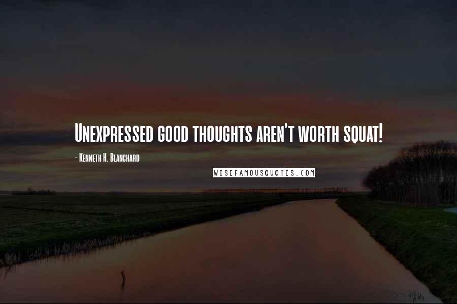 Kenneth H. Blanchard Quotes: Unexpressed good thoughts aren't worth squat!