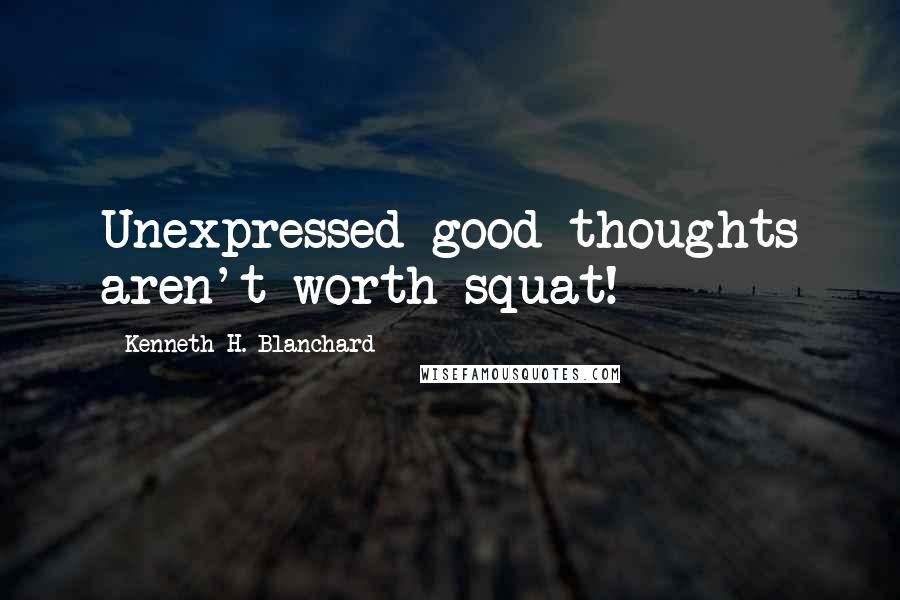 Kenneth H. Blanchard Quotes: Unexpressed good thoughts aren't worth squat!