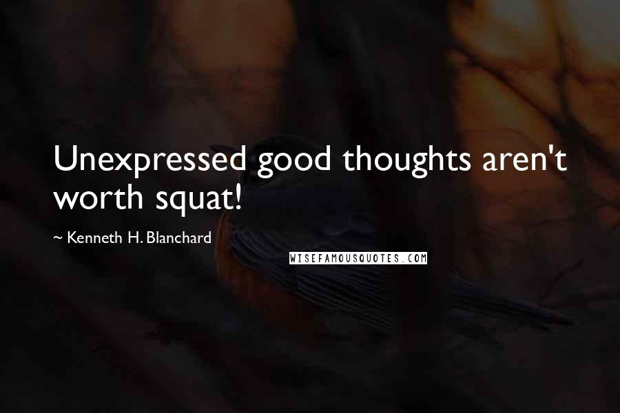 Kenneth H. Blanchard Quotes: Unexpressed good thoughts aren't worth squat!