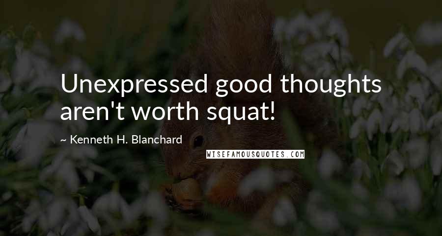 Kenneth H. Blanchard Quotes: Unexpressed good thoughts aren't worth squat!