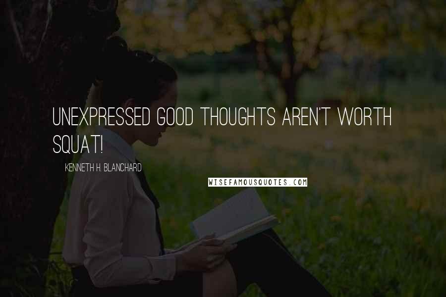 Kenneth H. Blanchard Quotes: Unexpressed good thoughts aren't worth squat!