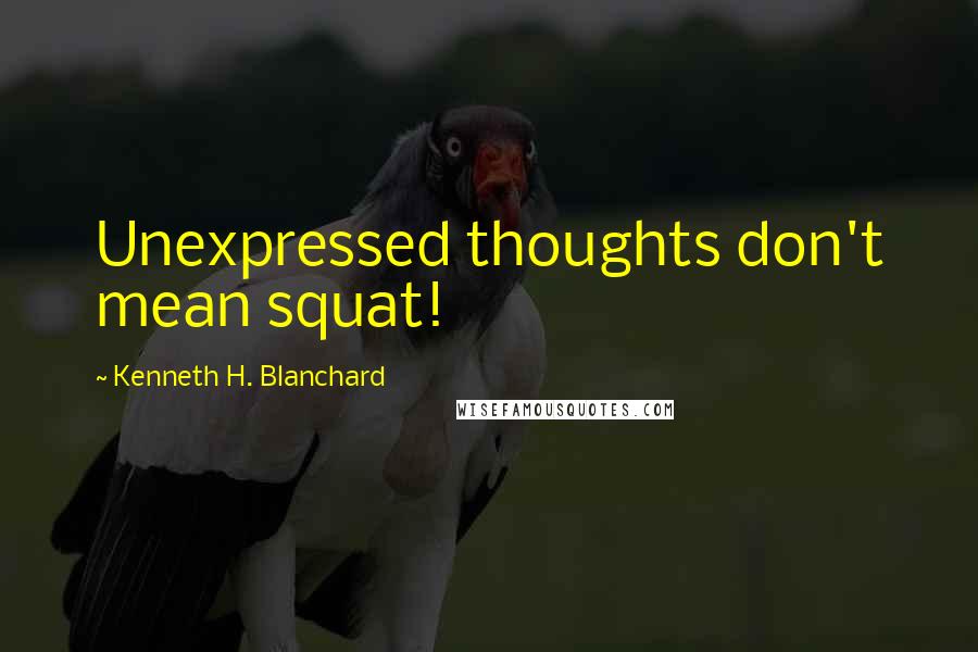 Kenneth H. Blanchard Quotes: Unexpressed thoughts don't mean squat!