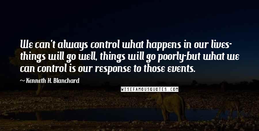 Kenneth H. Blanchard Quotes: We can't always control what happens in our lives- things will go well, things will go poorly-but what we can control is our response to those events.