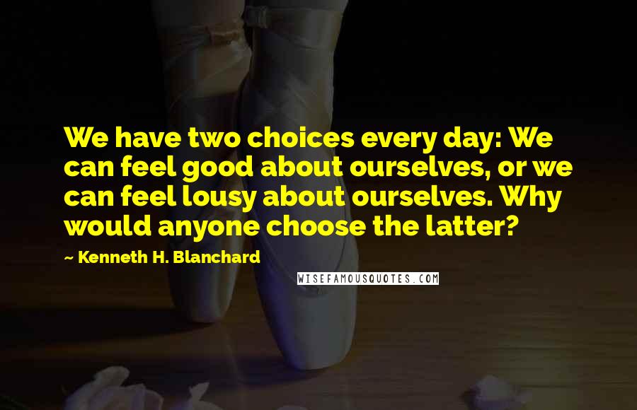 Kenneth H. Blanchard Quotes: We have two choices every day: We can feel good about ourselves, or we can feel lousy about ourselves. Why would anyone choose the latter?