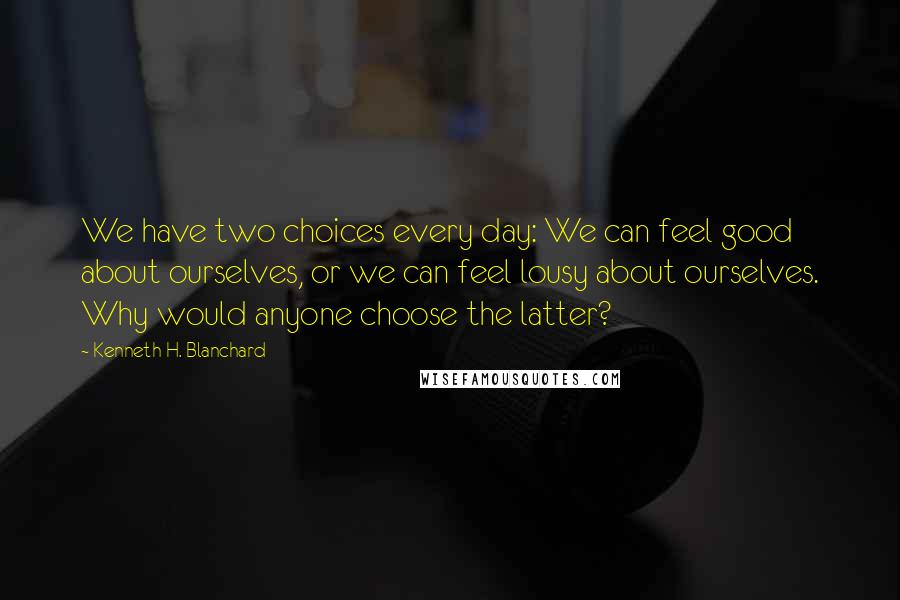 Kenneth H. Blanchard Quotes: We have two choices every day: We can feel good about ourselves, or we can feel lousy about ourselves. Why would anyone choose the latter?