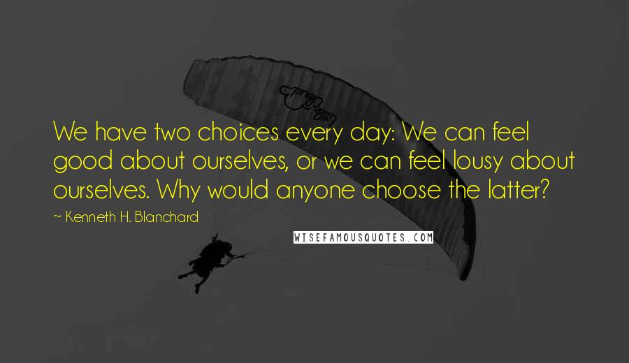 Kenneth H. Blanchard Quotes: We have two choices every day: We can feel good about ourselves, or we can feel lousy about ourselves. Why would anyone choose the latter?