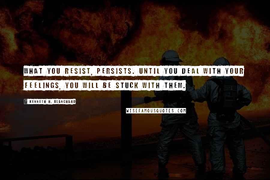 Kenneth H. Blanchard Quotes: What you resist, persists. Until you deal with your feelings, you will be stuck with them.