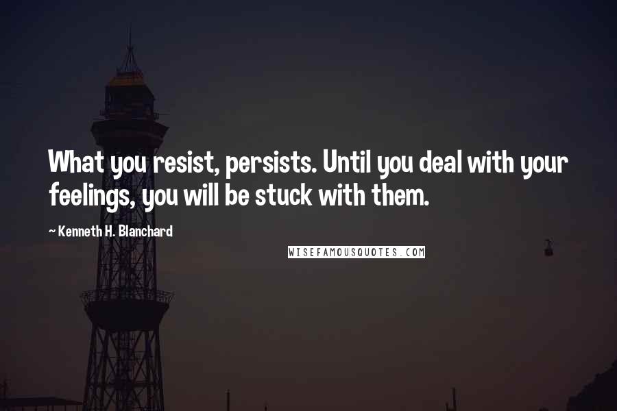 Kenneth H. Blanchard Quotes: What you resist, persists. Until you deal with your feelings, you will be stuck with them.
