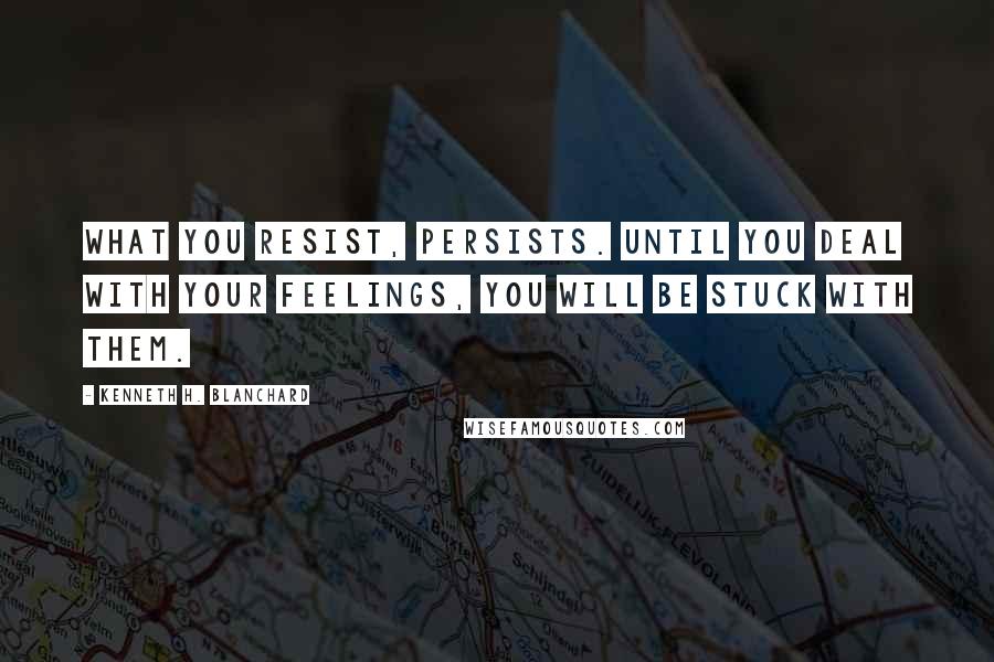 Kenneth H. Blanchard Quotes: What you resist, persists. Until you deal with your feelings, you will be stuck with them.